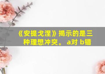 《安提戈涅》揭示的是三种理想冲突。 a对 b错